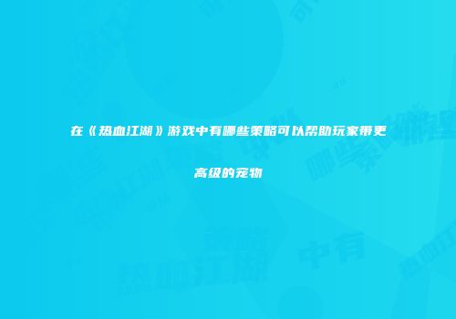 在《热血江湖》游戏中有哪些策略可以帮助玩家带更高级的宠物