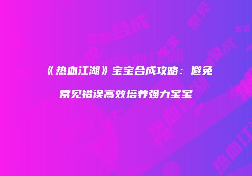 《热血江湖》宝宝合成攻略：避免常见错误高效培养强力宝宝