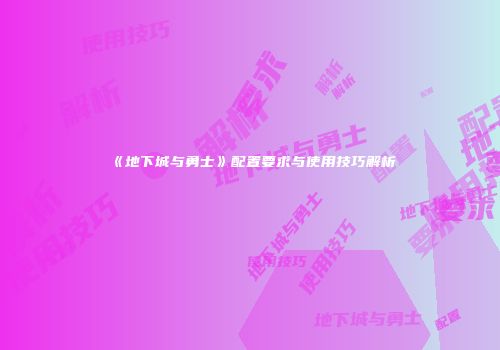 《地下城与勇士》配置要求与使用技巧解析