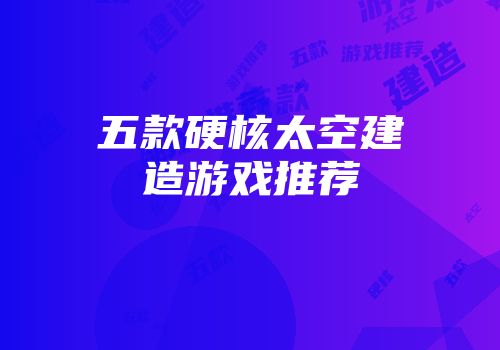 五款硬核太空建造游戏推荐