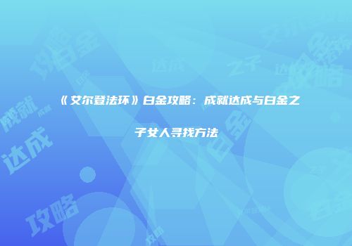 《艾尔登法环》白金攻略：成就达成与白金之子女人寻找方法