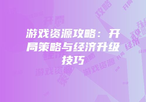 游戏资源攻略：开局策略与经济升级技巧
