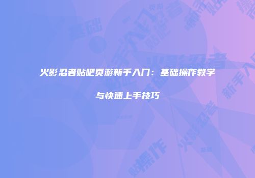 火影忍者贴吧页游新手入门：基础操作教学与快速上手技巧