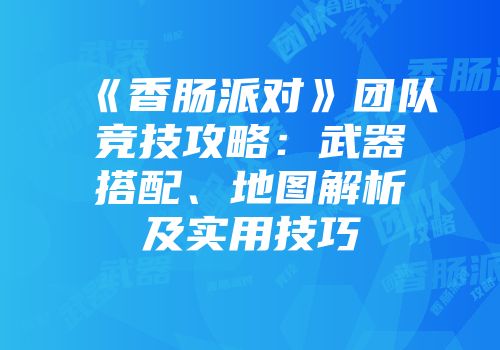 《香肠派对》团队竞技攻略：武器搭配、地图解析及实用技巧