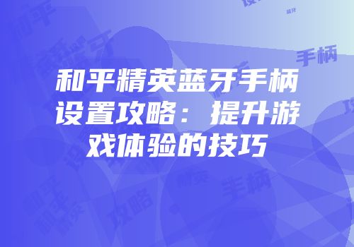 和平精英蓝牙手柄设置攻略：提升游戏体验的技巧