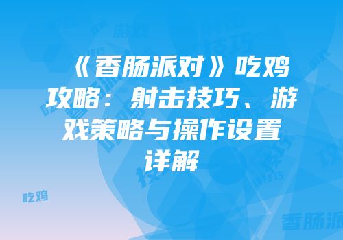 《香肠派对》吃鸡攻略：射击技巧、游戏策略与操作设置详解