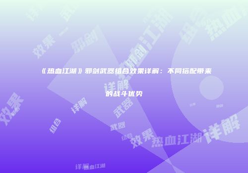 《热血江湖》邪剑武器组合效果详解：不同搭配带来的战斗优势