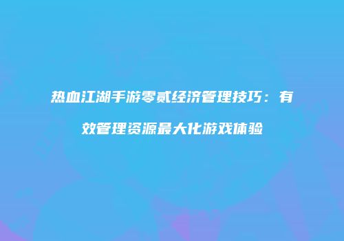 热血江湖手游零贰经济管理技巧：有效管理资源最大化游戏体验