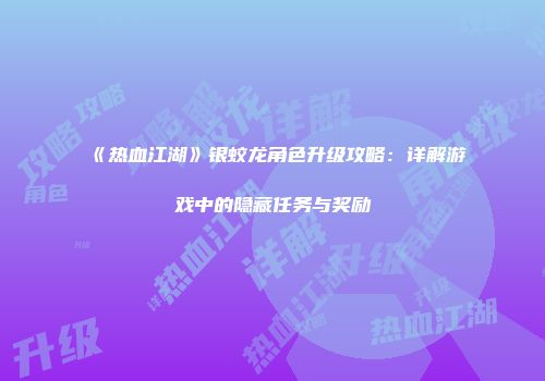 《热血江湖》银蛟龙角色升级攻略：详解游戏中的隐藏任务与奖励