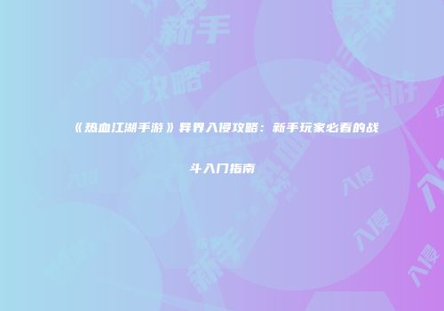 《热血江湖手游》异界入侵攻略：新手玩家必看的战斗入门指南