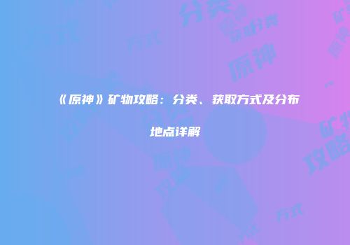 《原神》矿物攻略：分类、获取方式及分布地点详解