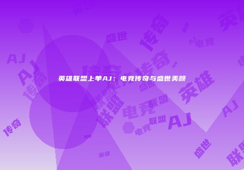英雄联盟上单AJ：电竞传奇与盛世美颜