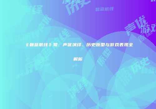 《碧蓝航线》鹫：声优演绎、历史原型与游戏表现全解析
