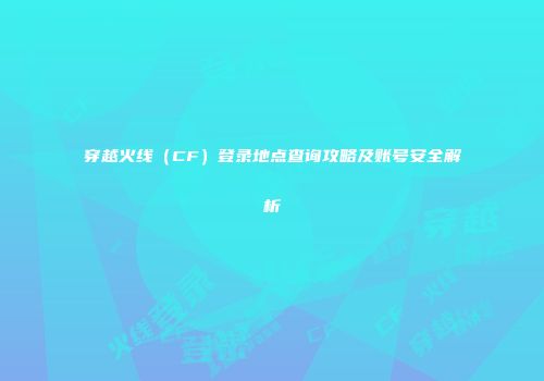 穿越火线（CF）登录地点查询攻略及账号安全解析