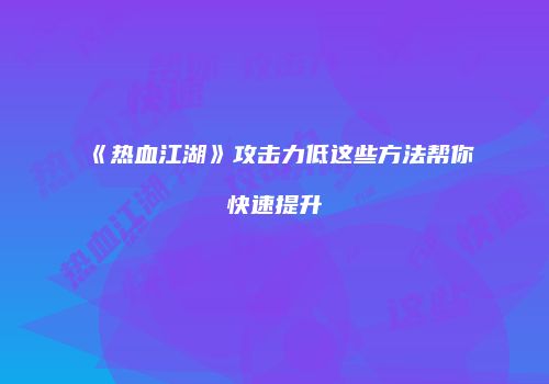 《热血江湖》攻击力低这些方法帮你快速提升