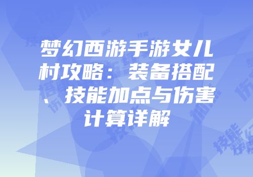 梦幻西游手游女儿村攻略：装备搭配、技能加点与伤害计算详解