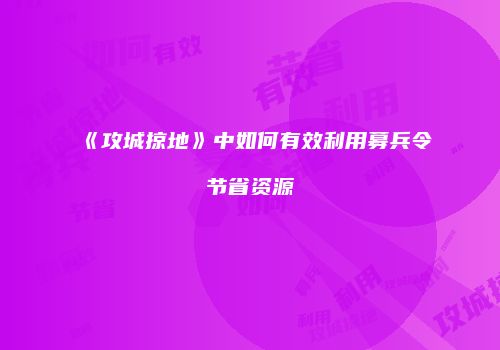 《攻城掠地》中如何有效利用募兵令节省资源