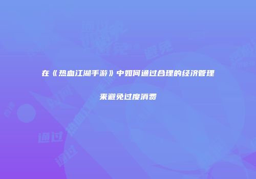 在《热血江湖手游》中如何通过合理的经济管理来避免过度消费