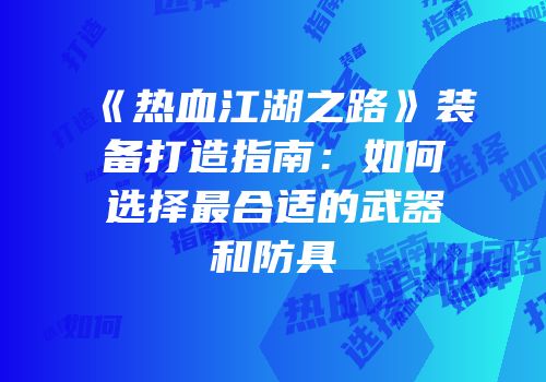 《热血江湖之路》装备打造指南：如何选择最合适的武器和防具