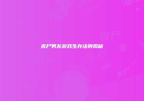 丧尸男友游戏生存法则揭秘