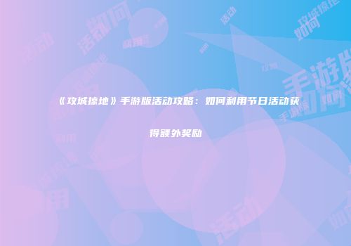 《攻城掠地》手游版活动攻略：如何利用节日活动获得额外奖励