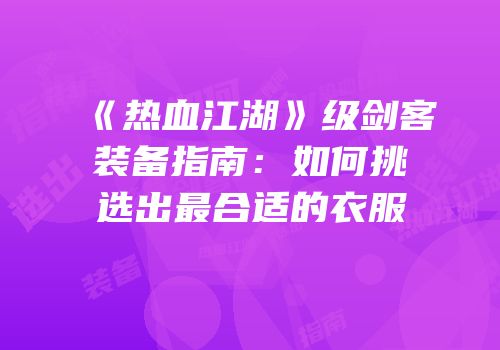 《热血江湖》级剑客装备指南：如何挑选出最合适的衣服