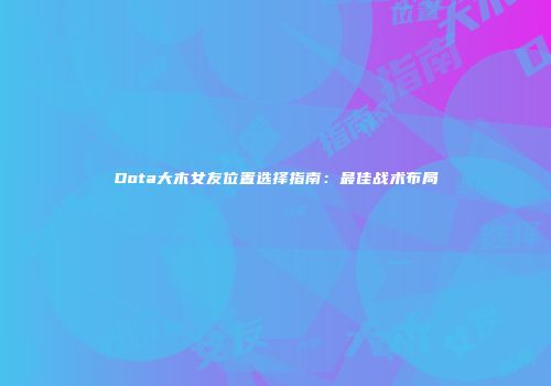Dota大木女友位置选择指南：最佳战术布局