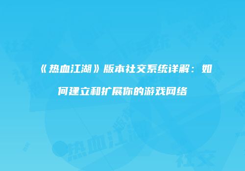 《热血江湖》版本社交系统详解：如何建立和扩展你的游戏网络