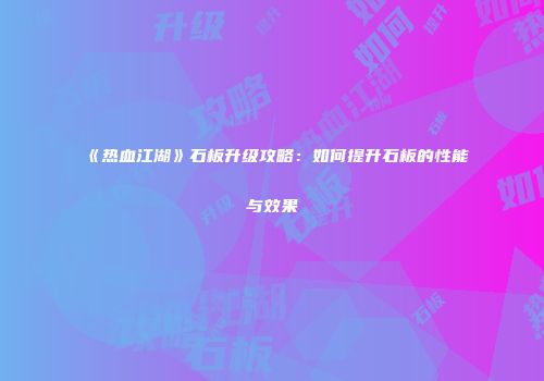 《热血江湖》石板升级攻略:如何提升石板的性能与效果