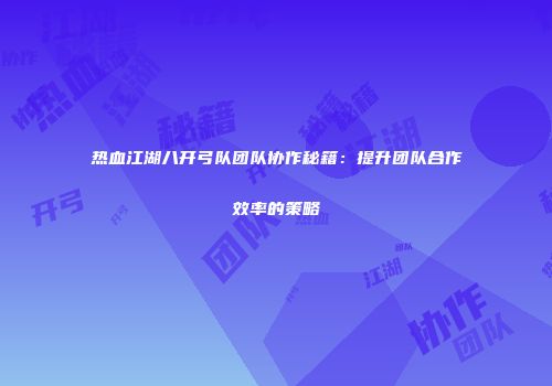 热血江湖八开弓队团队协作秘籍：提升团队合作效率的策略