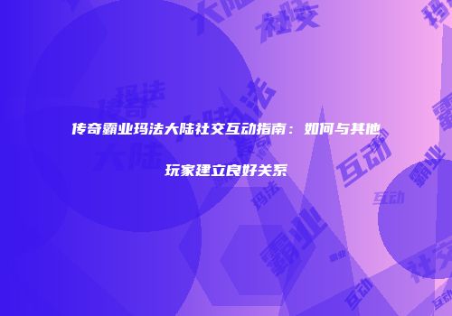 传奇霸业玛法大陆社交互动指南:如何与其他玩家建立良好关系