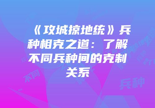 《攻城掠地统》兵种相克之道：了解不同兵种间的克制关系