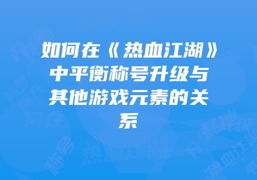 如何在《热血江湖》中平衡称号升级与其他游戏元素的关系