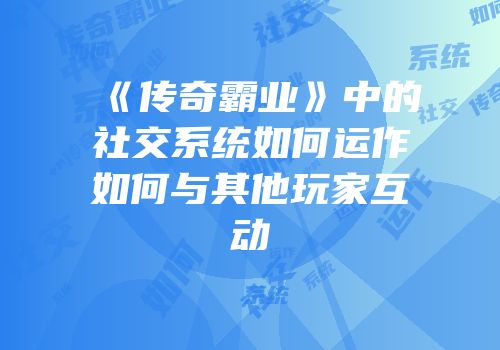 《传奇霸业》中的社交系统如何运作如何与其他玩家互动