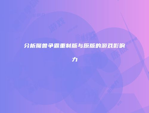 分析魔兽争霸重制版与原版的游戏影响力