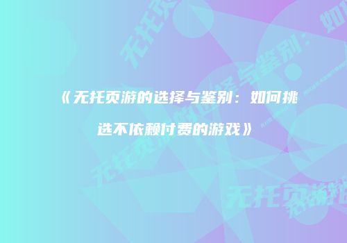 《无托页游的选择与鉴别:如何挑选不依赖付费的游戏》