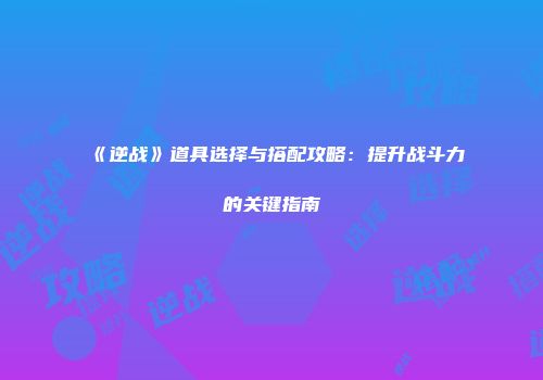 《逆战》道具选择与搭配攻略：提升战斗力的关键指南