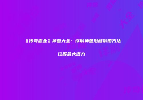 《传奇霸业》神兽大全：详解神兽潜能解锁方法挖掘最大潜力