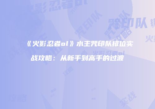 《火影忍者ol》水主咒印队排位实战攻略：从新手到高手的过渡