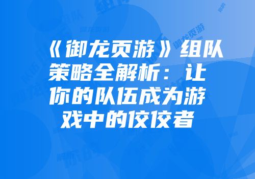 《御龙页游》组队策略全解析：让你的队伍成为游戏中的佼佼者