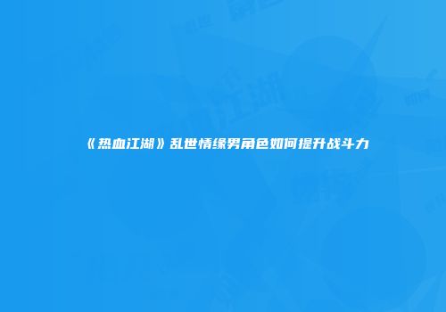 《热血江湖》乱世情缘男角色如何提升战斗力