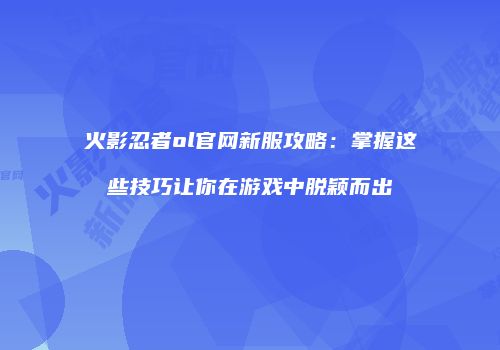 火影忍者ol官网新服攻略：掌握这些技巧让你在游戏中脱颖而出