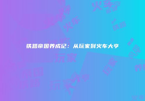 铁路帝国养成记：从玩家到火车大亨