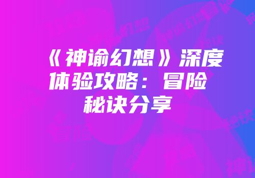 《神谕幻想》深度体验攻略：冒险秘诀分享