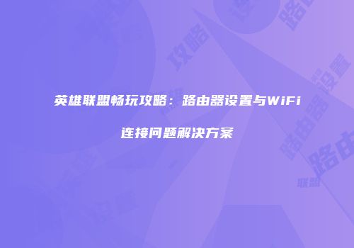 英雄联盟畅玩攻略：路由器设置与WiFi连接问题解决方案