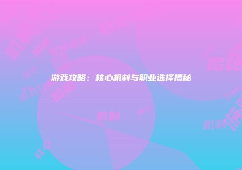游戏攻略：核心机制与职业选择揭秘