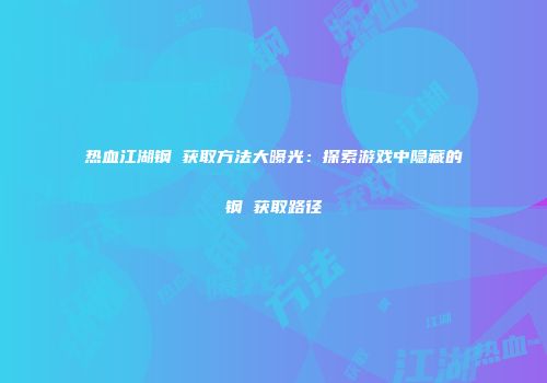热血江湖钢镚获取方法大曝光：探索游戏中隐藏的钢镚获取路径