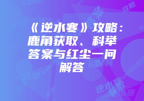 《逆水寒》攻略：鹿角获取、科举答案与红尘一问解答