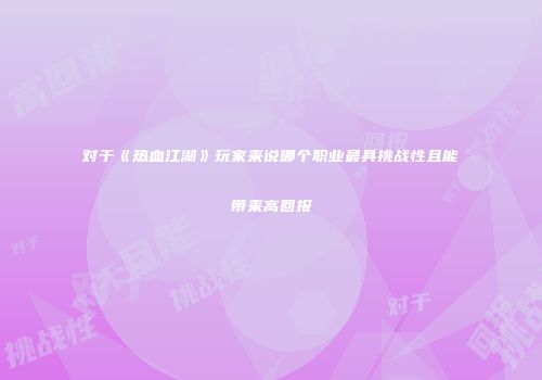 对于《热血江湖》玩家来说哪个职业最具挑战性且能带来高回报