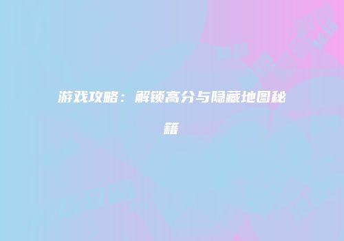 游戏攻略：解锁高分与隐藏地图秘籍